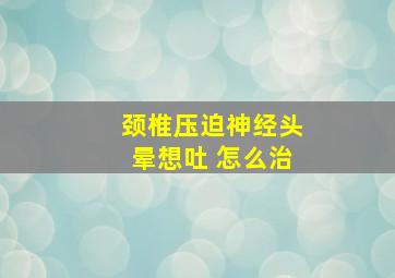 颈椎压迫神经头晕想吐 怎么治